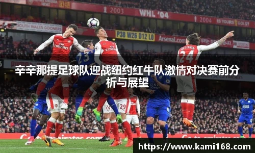 辛辛那提足球队迎战纽约红牛队激情对决赛前分析与展望