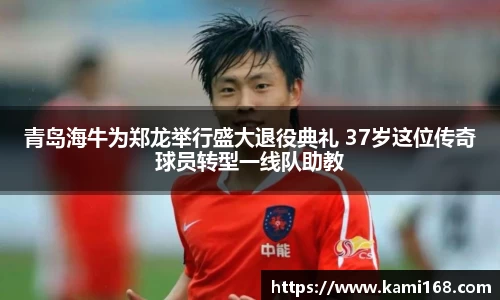 青岛海牛为郑龙举行盛大退役典礼 37岁这位传奇球员转型一线队助教